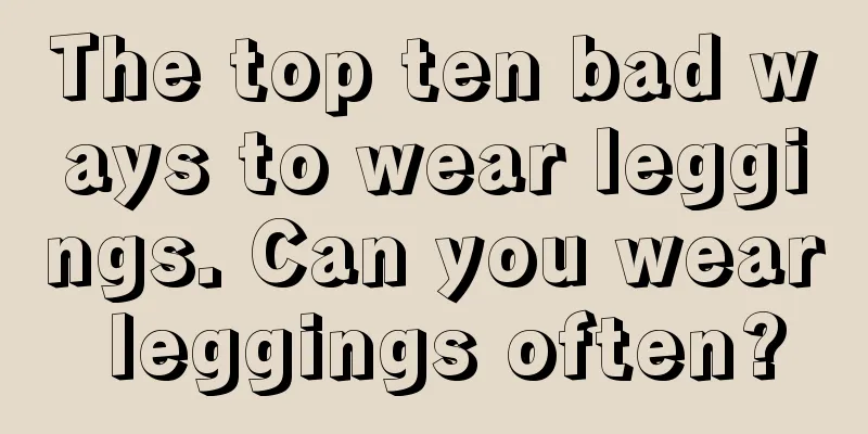 The top ten bad ways to wear leggings. Can you wear leggings often?