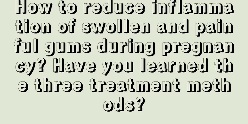 How to reduce inflammation of swollen and painful gums during pregnancy? Have you learned the three treatment methods?