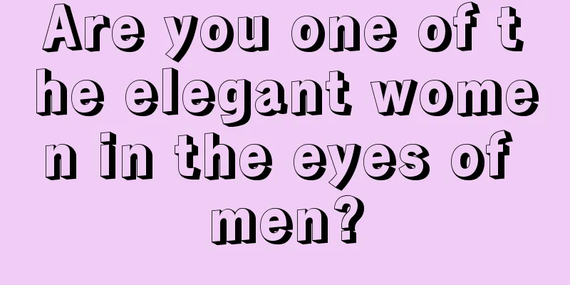 Are you one of the elegant women in the eyes of men?