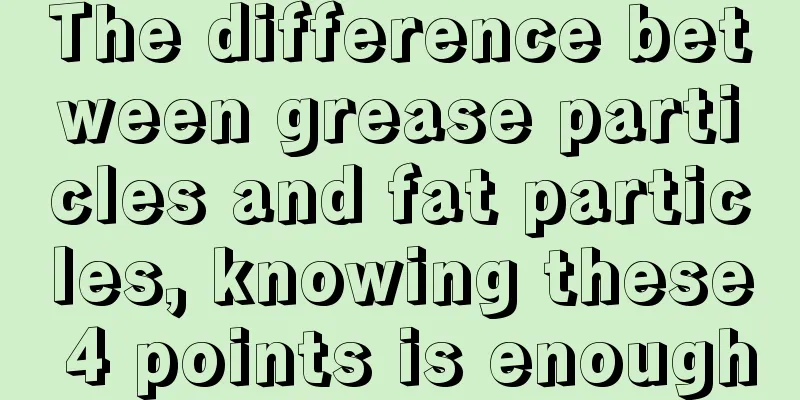 The difference between grease particles and fat particles, knowing these 4 points is enough