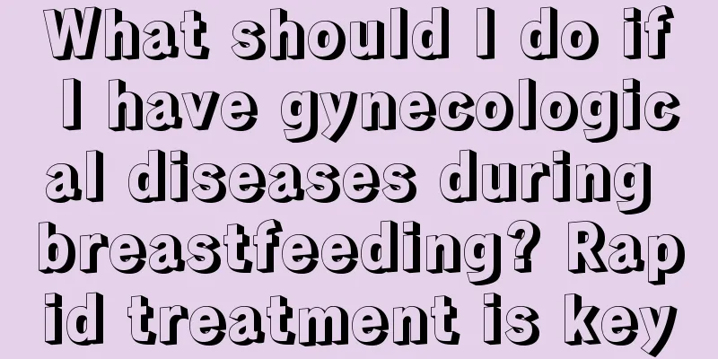 What should I do if I have gynecological diseases during breastfeeding? Rapid treatment is key