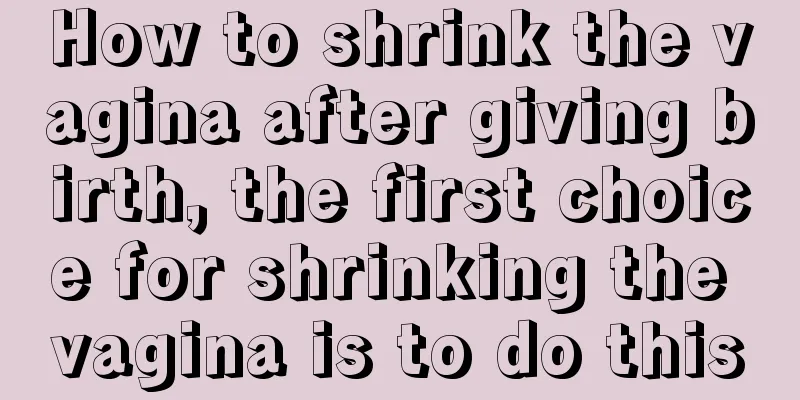 How to shrink the vagina after giving birth, the first choice for shrinking the vagina is to do this