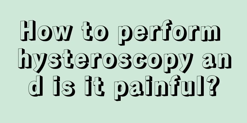 How to perform hysteroscopy and is it painful?