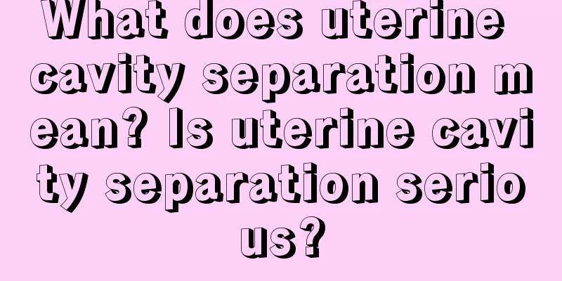 What does uterine cavity separation mean? Is uterine cavity separation serious?