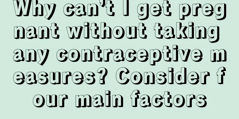 Why can’t I get pregnant without taking any contraceptive measures? Consider four main factors