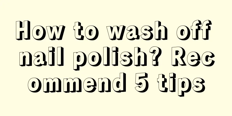 How to wash off nail polish? Recommend 5 tips