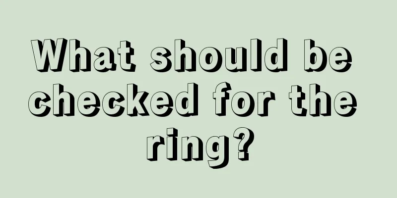 What should be checked for the ring?