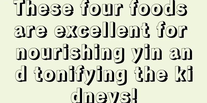 These four foods are excellent for nourishing yin and tonifying the kidneys!