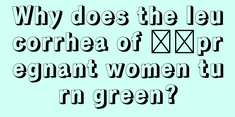 Why does the leucorrhea of ​​pregnant women turn green?