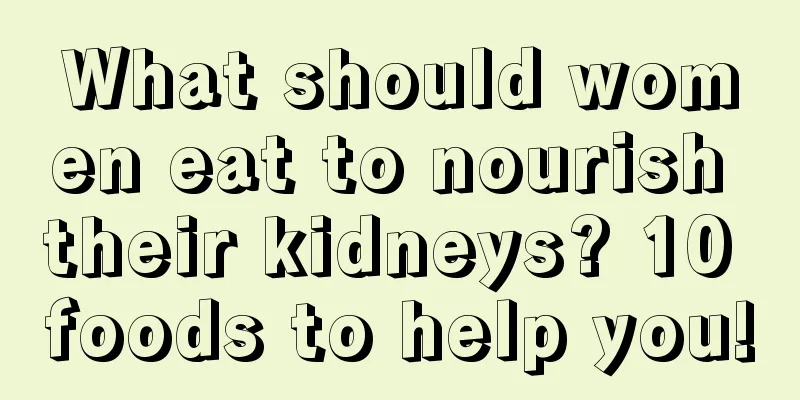 What should women eat to nourish their kidneys? 10 foods to help you!