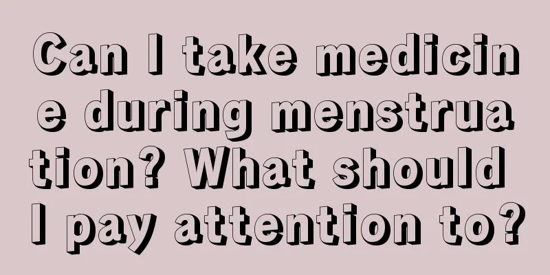 Can I take medicine during menstruation? What should I pay attention to?