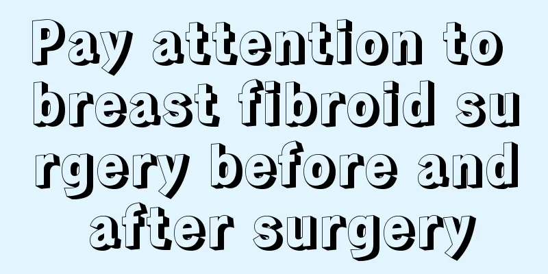 Pay attention to breast fibroid surgery before and after surgery