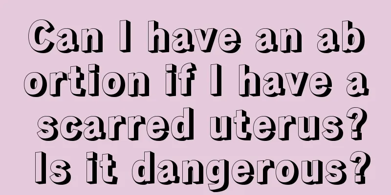 Can I have an abortion if I have a scarred uterus? Is it dangerous?