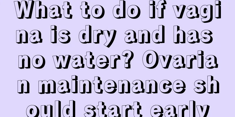 What to do if vagina is dry and has no water? Ovarian maintenance should start early