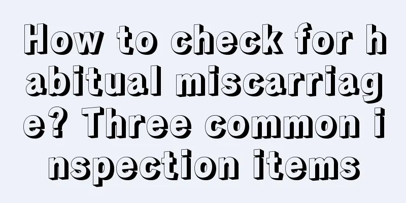 How to check for habitual miscarriage? Three common inspection items