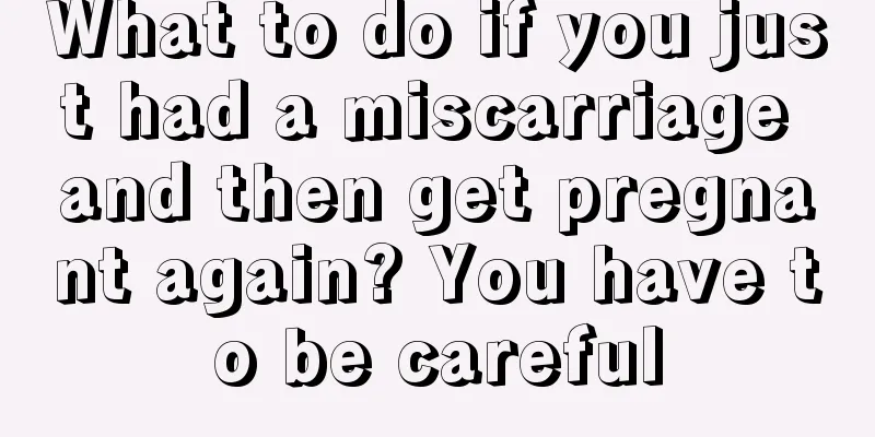 What to do if you just had a miscarriage and then get pregnant again? You have to be careful