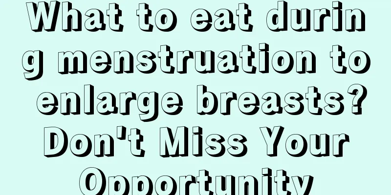 What to eat during menstruation to enlarge breasts? Don't Miss Your Opportunity