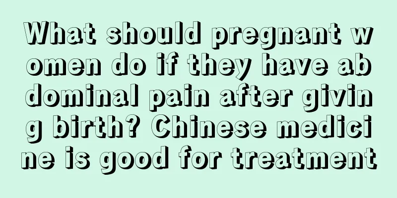 What should pregnant women do if they have abdominal pain after giving birth? Chinese medicine is good for treatment