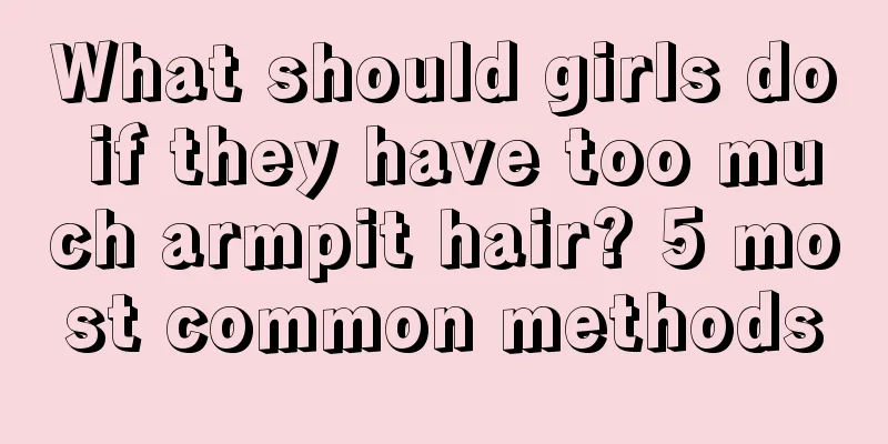 What should girls do if they have too much armpit hair? 5 most common methods