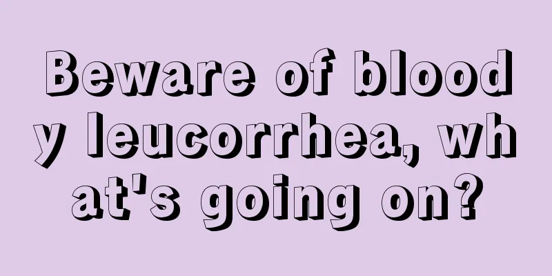 Beware of bloody leucorrhea, what's going on?