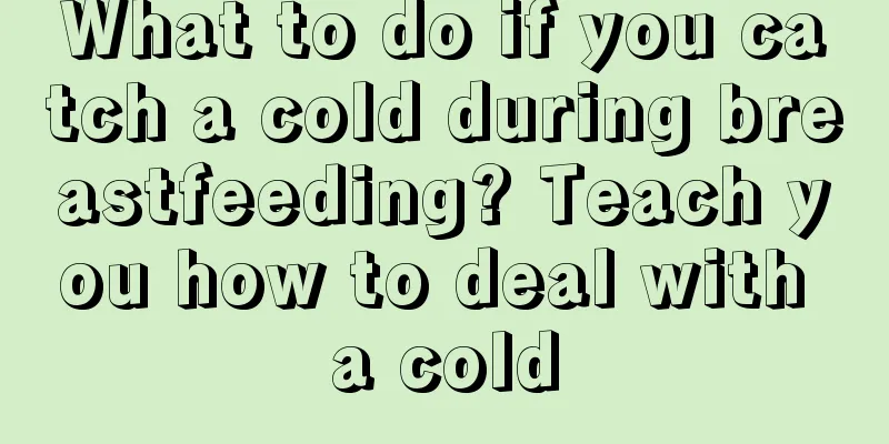 What to do if you catch a cold during breastfeeding? Teach you how to deal with a cold