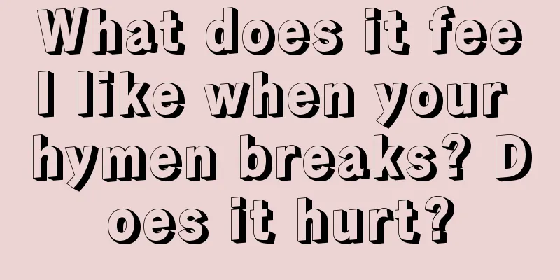 What does it feel like when your hymen breaks? Does it hurt?