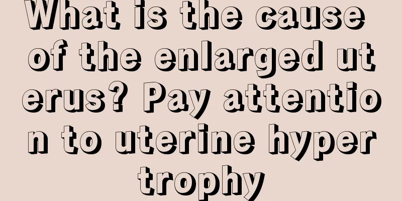 What is the cause of the enlarged uterus? Pay attention to uterine hypertrophy