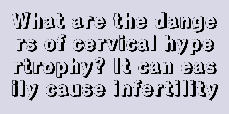 What are the dangers of cervical hypertrophy? It can easily cause infertility