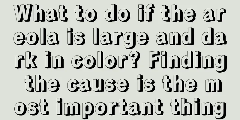 What to do if the areola is large and dark in color? Finding the cause is the most important thing