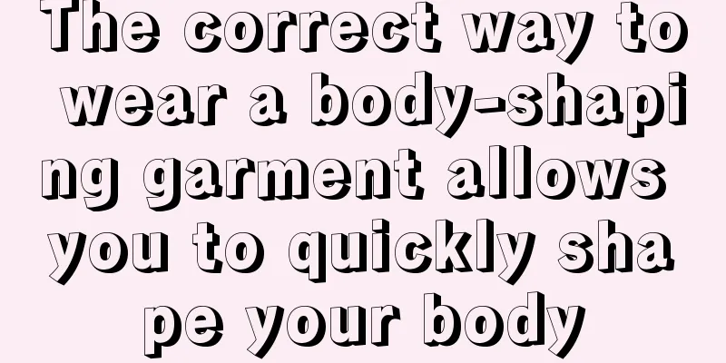 The correct way to wear a body-shaping garment allows you to quickly shape your body