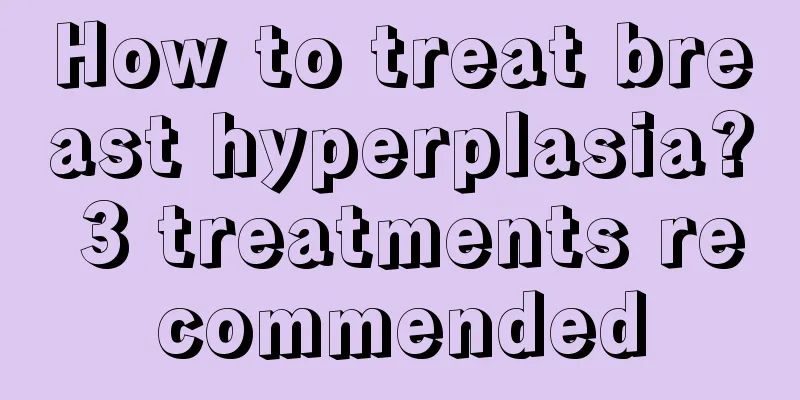 How to treat breast hyperplasia? 3 treatments recommended