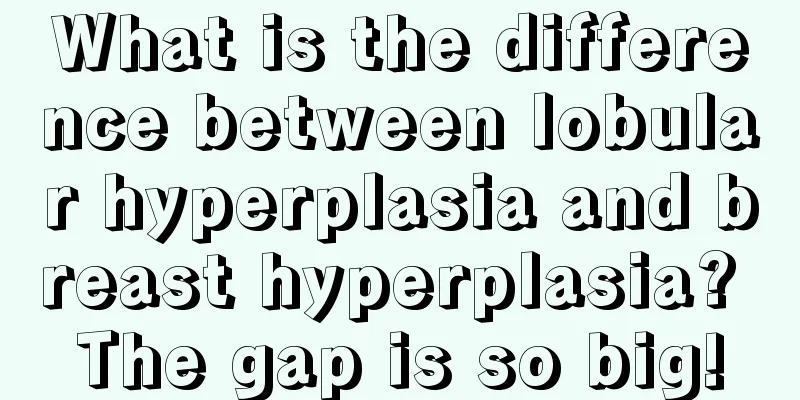 What is the difference between lobular hyperplasia and breast hyperplasia? The gap is so big!