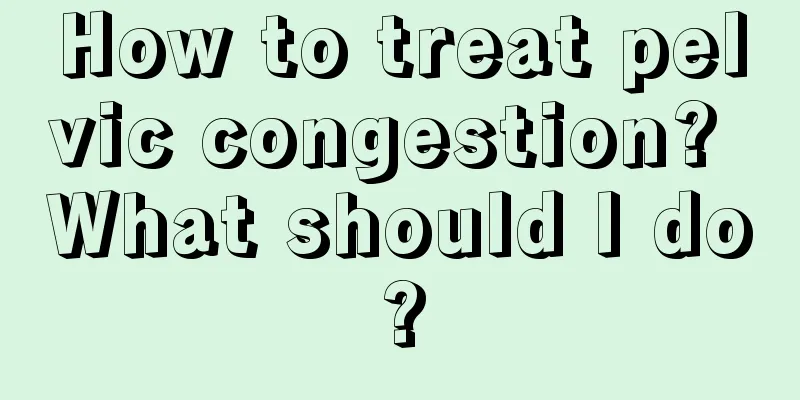 How to treat pelvic congestion? What should I do?