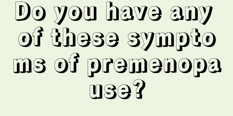 Do you have any of these symptoms of premenopause?