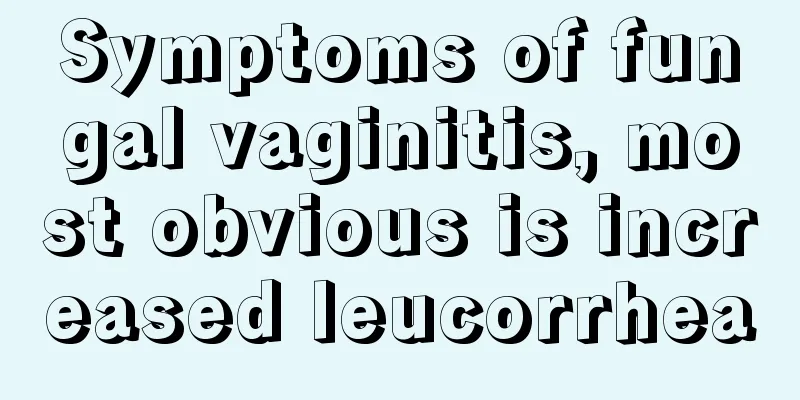 Symptoms of fungal vaginitis, most obvious is increased leucorrhea