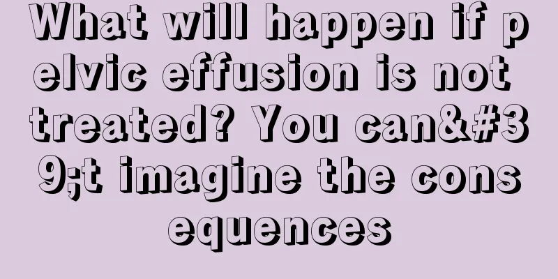 What will happen if pelvic effusion is not treated? You can't imagine the consequences