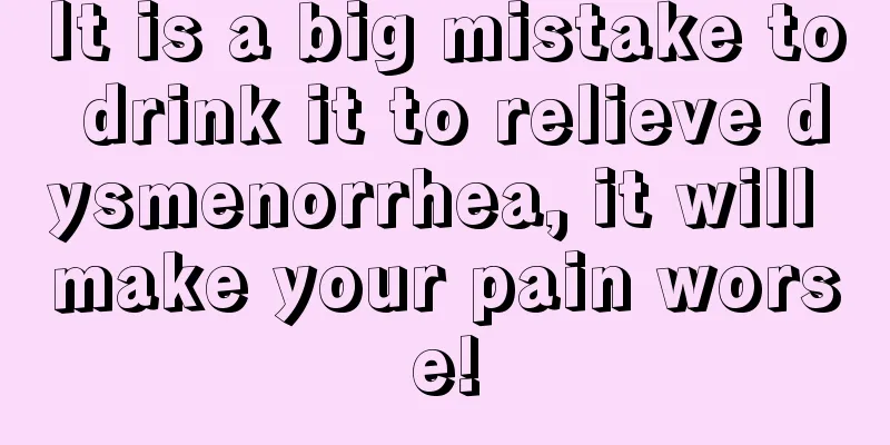 It is a big mistake to drink it to relieve dysmenorrhea, it will make your pain worse!