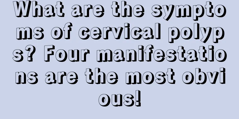 What are the symptoms of cervical polyps? Four manifestations are the most obvious!