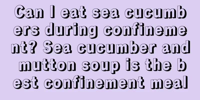 Can I eat sea cucumbers during confinement? Sea cucumber and mutton soup is the best confinement meal