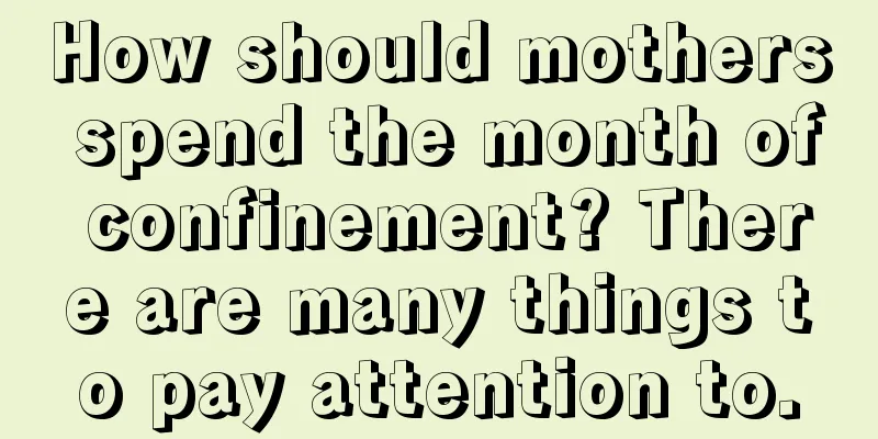 How should mothers spend the month of confinement? There are many things to pay attention to.