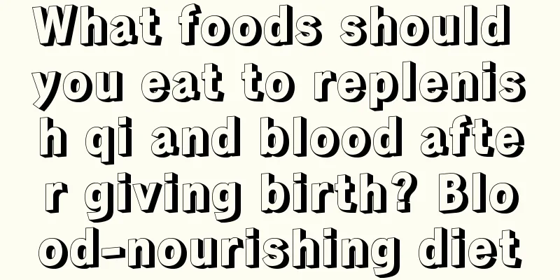 What foods should you eat to replenish qi and blood after giving birth? Blood-nourishing diet