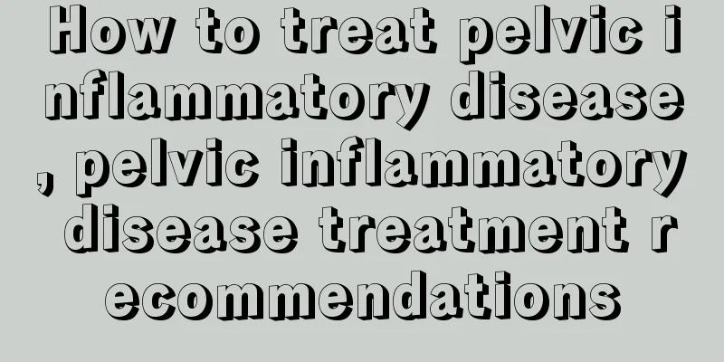 How to treat pelvic inflammatory disease, pelvic inflammatory disease treatment recommendations