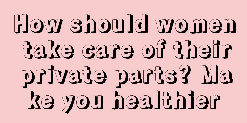 How should women take care of their private parts? Make you healthier