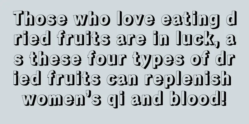 Those who love eating dried fruits are in luck, as these four types of dried fruits can replenish women’s qi and blood!