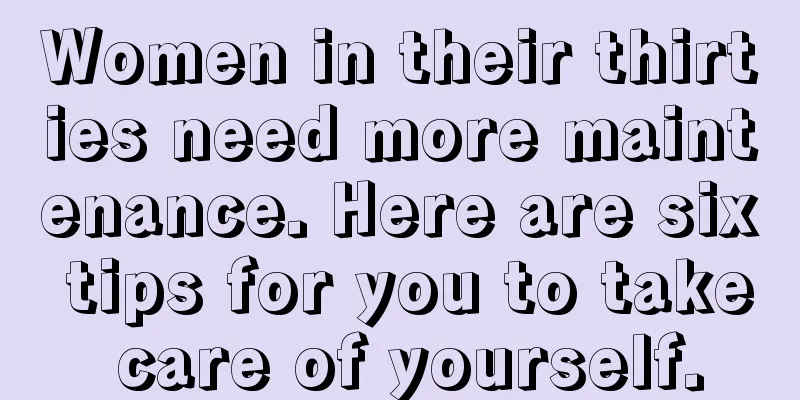 Women in their thirties need more maintenance. Here are six tips for you to take care of yourself.