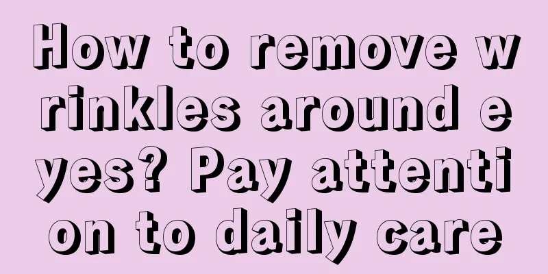 How to remove wrinkles around eyes? Pay attention to daily care