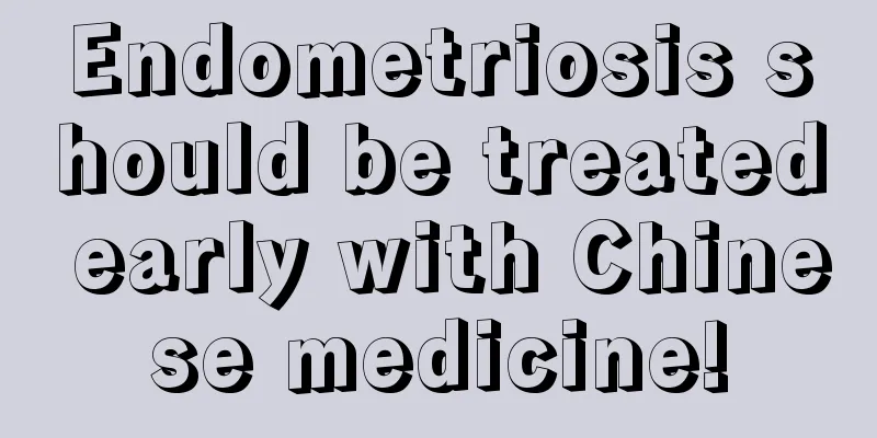 Endometriosis should be treated early with Chinese medicine!