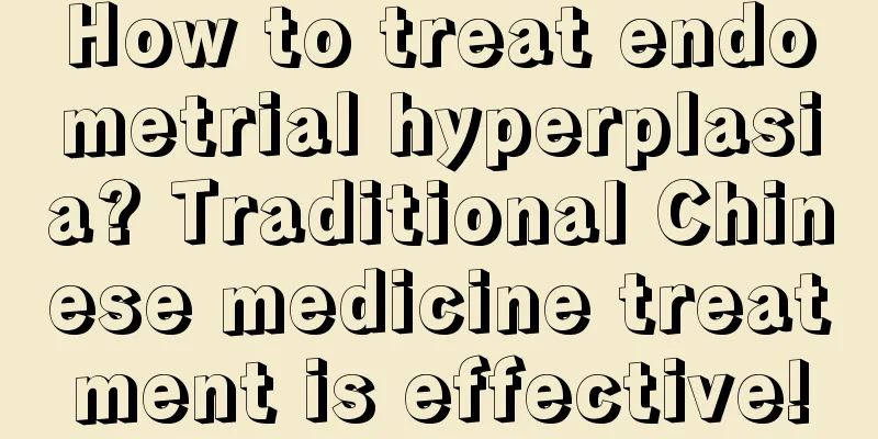 How to treat endometrial hyperplasia? Traditional Chinese medicine treatment is effective!