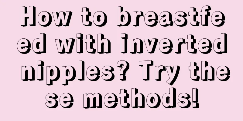 How to breastfeed with inverted nipples? Try these methods!