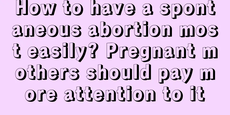 How to have a spontaneous abortion most easily? Pregnant mothers should pay more attention to it